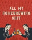 All My Homebrewing Shit : Homebrew Log Book - Beer Recipe Notebook - Book