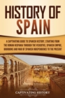 History of Spain : A Captivating Guide to Spanish History, Starting from Roman Hispania through the Visigoths, the Spanish Empire, the Bourbons, and the War of Spanish Independence to the Present - Book