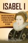 Isabel I : Una gu?a fascinante de la reina de Inglaterra, la ?ltima de los cinco reyes de la casa de Tudor - Book