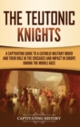 The Teutonic Knights : A Captivating Guide to a Catholic Military Order and Their Role in the Crusades and Impact in Europe during the Middle Ages - Book