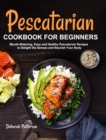 Pescatarian Cookbook for Beginners : Mouth-Watering, Easy and Healthy Pescatarian Recipes to Delight the Senses and Nourish Your Body - Book