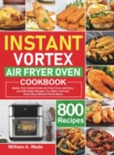 Instant Vortex Air Fryer Oven Cookbook : Master Your Instant Vortex Air Fryer Oven with 800 Easy and Affordable Recipes Fry, Bake, Grill and Roast Most Wanted Family Meals - Book