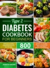 Type 2 Diabetes Cookbook for Beginners : 800 Days Healthy and Delicious Diabetic Diet Recipes A Guide for the New Diagnosed to Eating Well with Type 2 Diabetes and Prediabetes - Book