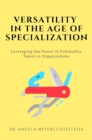 Versatility in the Age of Specialization : Leveraging the Power of Polymathic Talent in Organizations - Book