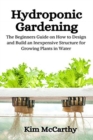 Hydroponic Gardening : The Beginners Guide on How to design and build an inexpensive structure for growing plants in water - Book