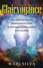 Clairvoyance : The Ultimate Psychic Development Guide to Extrasensory Perception and Intuition - Book