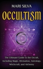 Occultism : The Ultimate Guide to the Occult, Including Magic, Divination, Astrology, Witchcraft, and Alchemy: The Ultimate Guide to the Occult, Including Magic, Divination, Astrology, Witchcraft, and - Book
