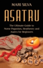 Asatru : The Ultimate Guide to Norse Paganism, Heathenry, and Asatru for Beginners - Book