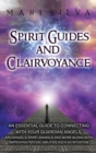 Spirit Guides and Clairvoyance : An Essential Guide to Connecting with Your Guardian Angels, Archangels, Spirit Animals, and More along with Improving Psychic Abilities such as Intuition - Book