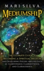 Mediumship : The Ultimate Guide to Becoming a Spiritual Medium and Developing Psychic Abilities Such as Clairvoyance, Clairsentience, and Clairaudience - Book