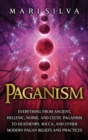 Paganism : Everything from Ancient, Hellenic, Norse, and Celtic Paganism to Heathenry, Wicca, and Other Modern Pagan Beliefs and Practices - Book