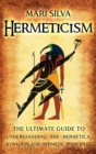 Hermeticism : The Ultimate Guide to Understanding the Hermetica, Kybalion, and Hermetic Principles - Book