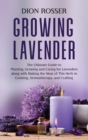 Growing Lavender : The Ultimate Guide to Planting, Growing and Caring for Lavenders along with Making the Most of This Herb in Cooking, Aromatherapy, and Crafting - Book