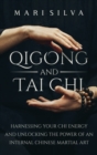 Qigong and Tai Chi : Harnessing Your Chi Energy and Unlocking the Power of an Internal Chinese Martial Art - Book