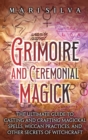 Grimoire and Ceremonial Magick : The Ultimate Guide to Casting and Crafting Magickal Spells, Wiccan Practices, and Other Secrets of Witchcraft - Book