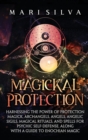 Magickal Protection : Harnessing the Power of Protection Magick, Archangels, Angels, Angelic Sigils, Magical Rituals, and Spells for Psychic Self-Defense, along with a Guide to Enochian Magic - Book