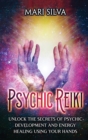 Psychic Reiki : Unlock the Secrets of Psychic Development and Energy Healing Using Your Hands - Book