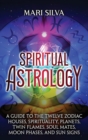 Spiritual Astrology : A Guide to the Twelve Zodiac Houses, Spirituality, Planets, Twin Flames, Soul Mates, Moon Phases, and Sun Signs - Book