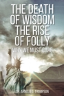 The Death of Wisdom The Rise of Folly : Why We Must Care - Book
