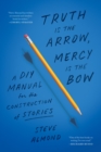 Truth is the Arrow, Mercy is the Bow : A DIY Manual for the Construction of Stories - Book