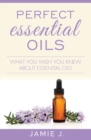 Perfect Essential Oils : What You Wish You Knew About Essential Oils - Book