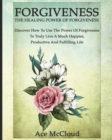 Forgiveness : The Healing Power of Forgiveness: Discover How to Use the Power of Forgiveness to Truly Live a Much Happier, Productive and Fulfilling Life - Book