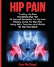 Hip Pain : Treating Hip Pain: Preventing Hip Pain, All Natural Remedies for Hip Pain, Medical Cures for Hip Pain, Along with Exercises and Rehab for Hip Pain Relief - Book