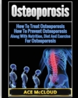 Osteoporosis : How to Treat Osteoporosis: How to Prevent Osteoporosis: Along with Nutrition, Diet and Exercise for Osteoporosis - Book