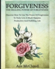 Forgiveness : The Healing Power of Forgiveness: Discover How to Use the Power of Forgiveness to Truly Live a Much Happier, Productive and Fulfilling Life - Book