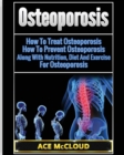 Osteoporosis : How to Treat Osteoporosis: How to Prevent Osteoporosis: Along with Nutrition, Diet and Exercise for Osteoporosis - Book