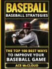 Baseball : Baseball Strategies: The Top 100 Best Ways to Improve Your Baseball Game - Book