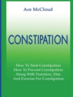 Constipation : How to Treat Constipation: How to Prevent Constipation: Along with Nutrition, Diet, and Exercise for Constipation - Book