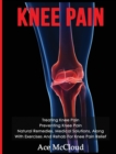 Knee Pain : Treating Knee Pain: Preventing Knee Pain: Natural Remedies, Medical Solutions, Along with Exercises and Rehab for Knee Pain Relief - Book