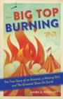 Big Top Burning : The True Story of an Arsonist, a Missing Girl, and The Greatest Show On Earth - Book
