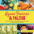 Aguas Frescas & Paletas : Refreshing Mexican Drinks and Frozen Treats, Traditional and Reimagined - Book
