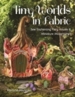 Tiny Worlds in Fabric : Sew Enchanting Fairy Houses & Miniature Masterpieces - Book