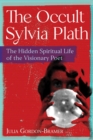 The Occult Sylvia Plath : The Hidden Spiritual Life of the Visionary Poet - eBook
