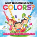 What Else Can I Do with Colors? Color Everything You See Coloring for Kids - Book