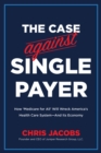 The Case Against Single Payer : How "Medicare for All" Will Wreck America's Health Care System -- And Its Economy - Book