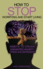 How to Stop Worrying and Start Living : Habits to Crush Unwanted Anxiety, Stress and Depression - Book