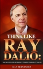 Think Like Ray Dalio : Top 30 Life and Business Lessons from Ray Dalio - Book