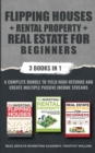 Flipping Houses + Rental Property + Real Estate for Beginners : 3 Books in 1: A Complete Bundle to Yield High Returns and Create Multiple Passive Income Streams - Book