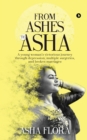 From Ashes to Asha : A young woman's victorious journey through depression, multiple surgeries, and broken marriages - Book