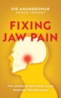 Fixing Jaw Pain : The Ultimate Self-Help Guide Towards TMJ Recovery; Learn Simple Treatments and Take Charge of Your Pain - Book