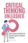 Critical Thinking Unleashed : How To Improve And Refine Your Thinking Process To Think More Effectively - Book