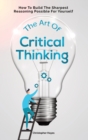 The Art Of Critical Thinking : How To Build The Sharpest Reasoning Possible For Yourself - Book