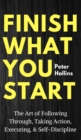 Finish What You Start : The Art of Following Through, Taking Action, Executing, & Self-Discipline - Book