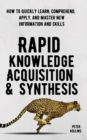 Rapid Knowledge Acquisition & Synthesis : How to Quickly Learn, Comprehend, Apply, and Master New Information and Skills - Book