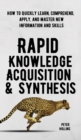 Rapid Knowledge Acquisition & Synthesis : How to Quickly Learn, Comprehend, Apply, and Master New Information and Skills - Book