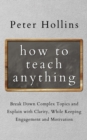 How to Teach Anything : Break down Complex Topics and Explain with Clarity, While Keeping Engagement and Motivation - Book
